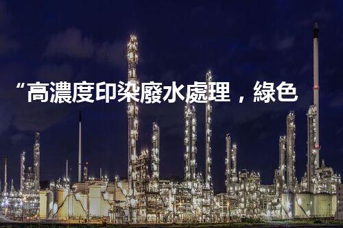 “高濃度印染廢水處理，綠色創(chuàng)新，凈享環(huán)保新篇章”